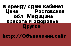 в аренду сдаю кабинет › Цена ­ 700 - Ростовская обл. Медицина, красота и здоровье » Другое   